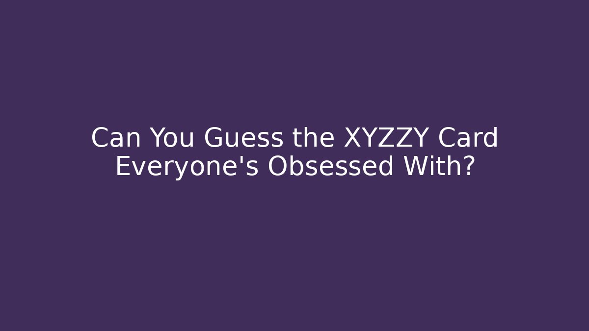 Can You Guess the XYZZY Card Everyone's Obsessed With?