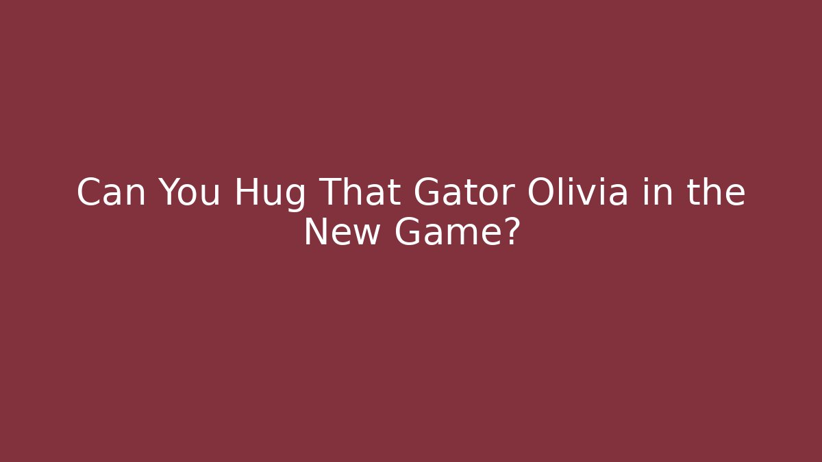 Can You Hug That Gator Olivia in the New Game?