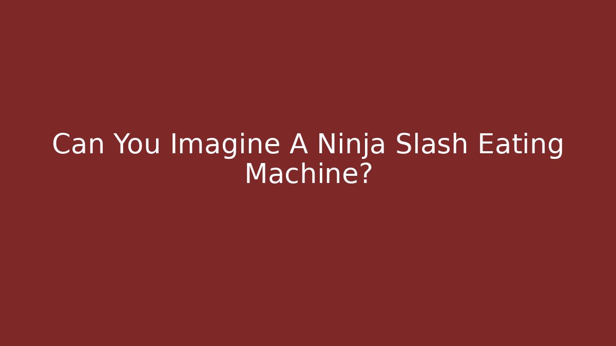 Can You Imagine A Ninja Slash Eating Machine?