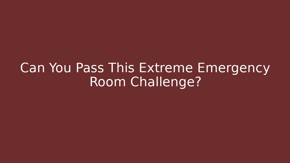 Can You Pass This Extreme Emergency Room Challenge?