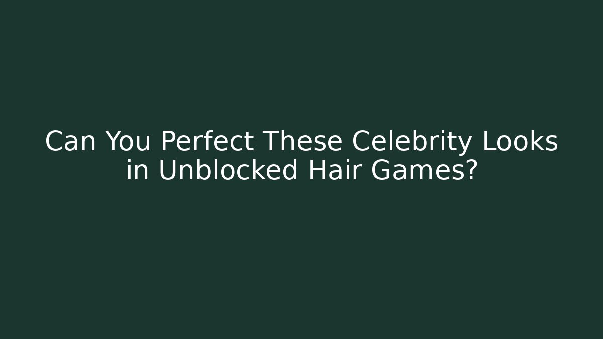 Can You Perfect These Celebrity Looks in Unblocked Hair Games?