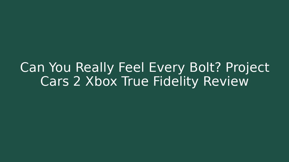 Can You Really Feel Every Bolt? Project Cars 2 Xbox True Fidelity Review