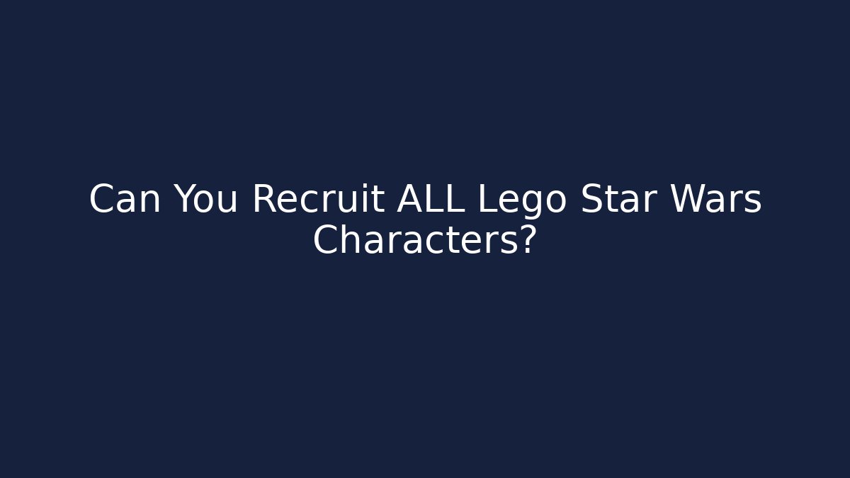 Can You Recruit ALL Lego Star Wars Characters?