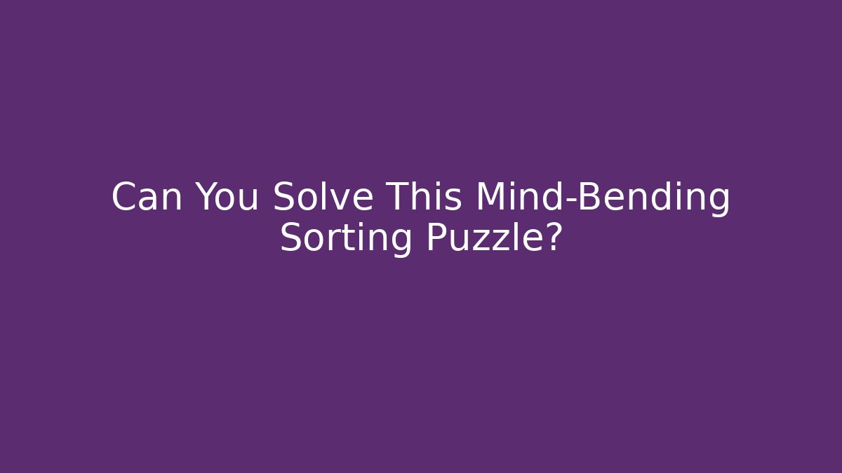 Can You Solve This Mind-Bending Sorting Puzzle?