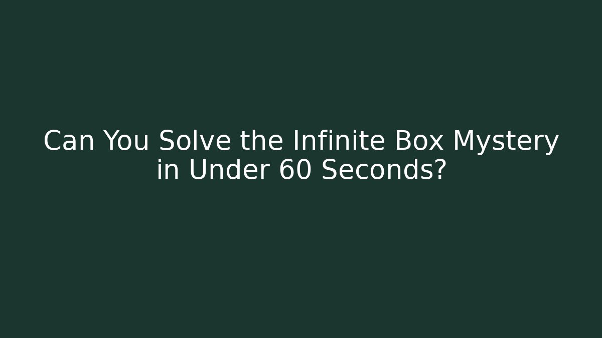 Can You Solve the Infinite Box Mystery in Under 60 Seconds?