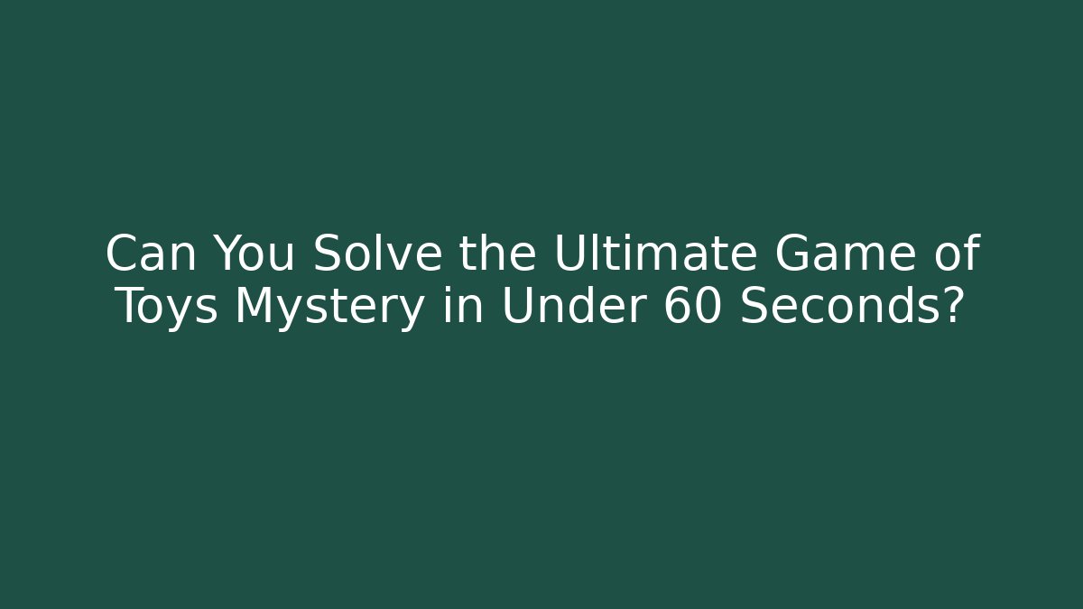 Can You Solve the Ultimate Game of Toys Mystery in Under 60 Seconds?