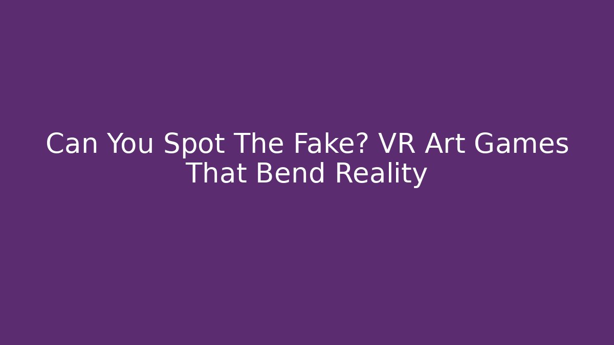 Can You Spot The Fake? VR Art Games That Bend Reality