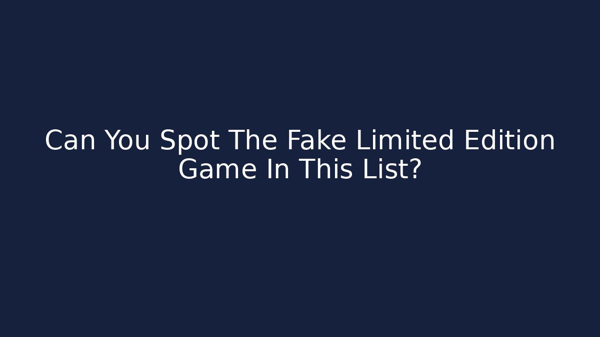 Can You Spot The Fake Limited Edition Game In This List?