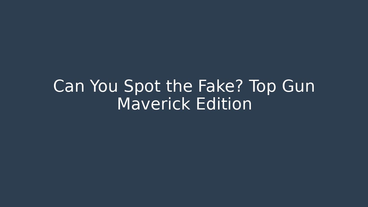 Can You Spot the Fake? Top Gun Maverick Edition
