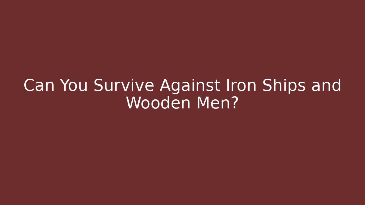 Can You Survive Against Iron Ships and Wooden Men?