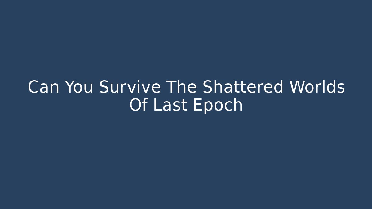 Can You Survive The Shattered Worlds Of Last Epoch