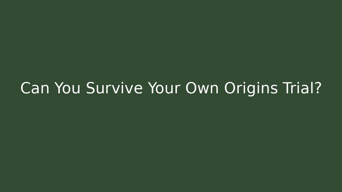 Can You Survive Your Own Origins Trial?