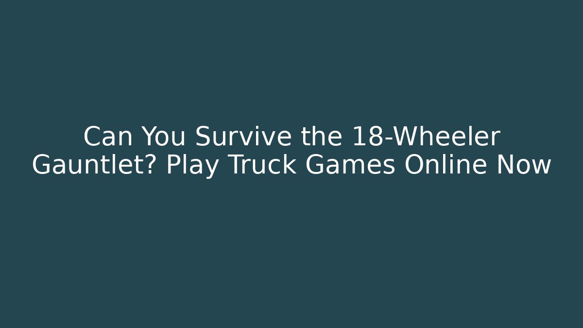 Can You Survive the 18-Wheeler Gauntlet? Play Truck Games Online Now