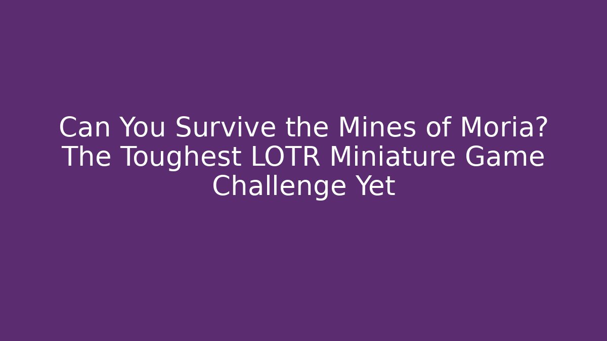 Can You Survive the Mines of Moria? The Toughest LOTR Miniature Game Challenge Yet