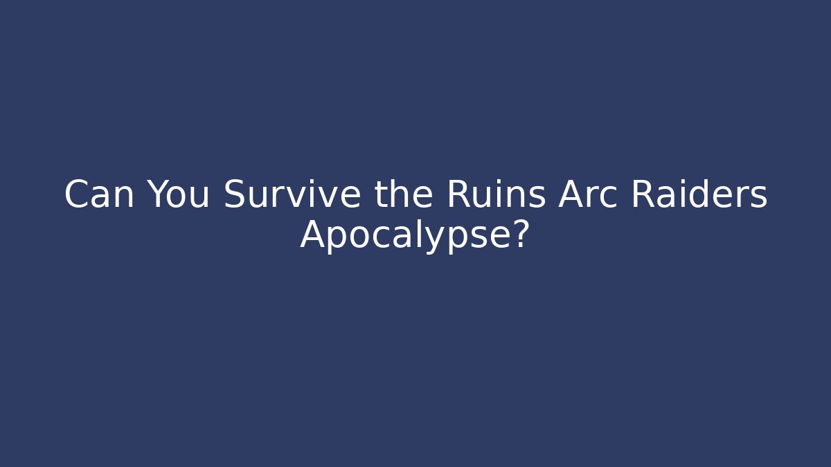 Can You Survive the Ruins Arc Raiders Apocalypse?