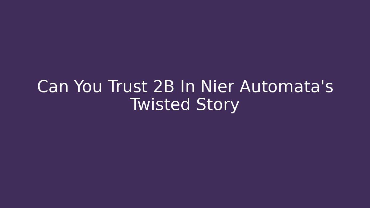 Can You Trust 2B In Nier Automata’s Twisted Story