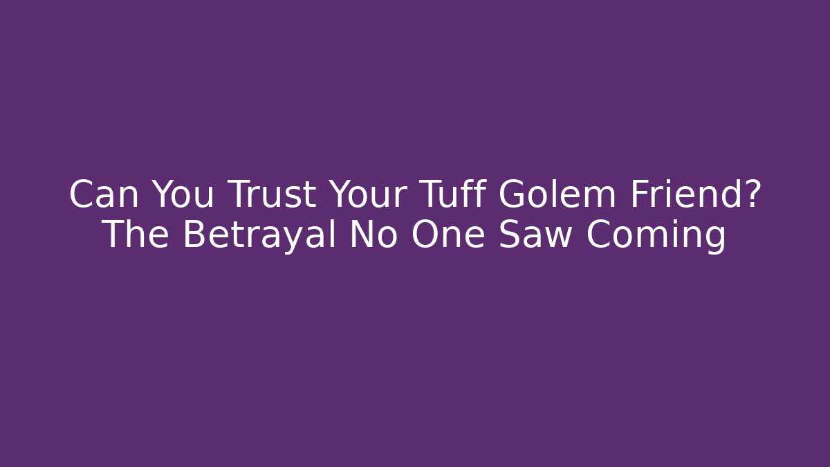 Can You Trust Your Tuff Golem Friend? The Betrayal No One Saw Coming