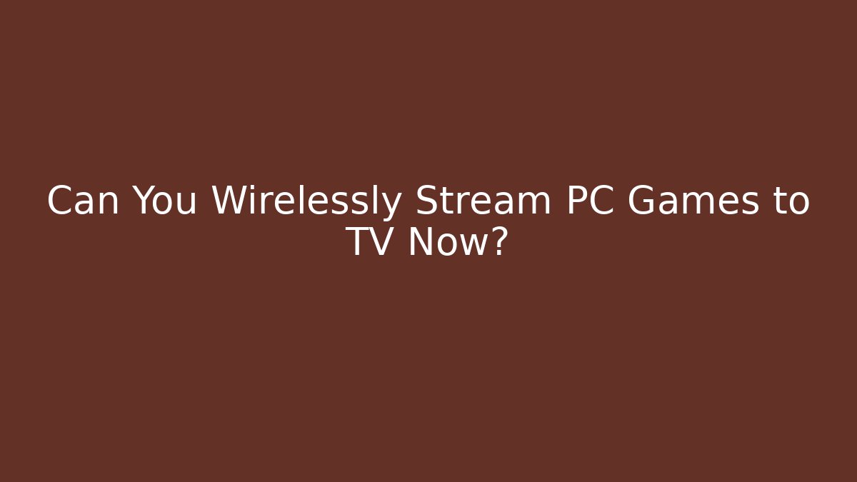 Can You Wirelessly Stream PC Games to TV Now?