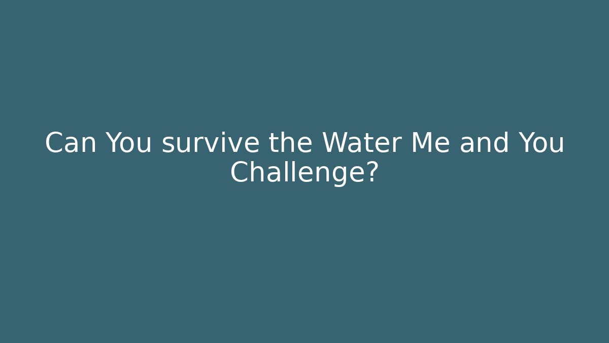 Can You survive the Water Me and You Challenge?