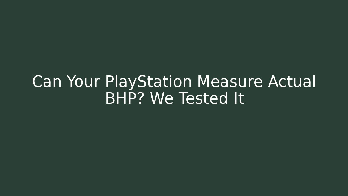Can Your PlayStation Measure Actual BHP? We Tested It