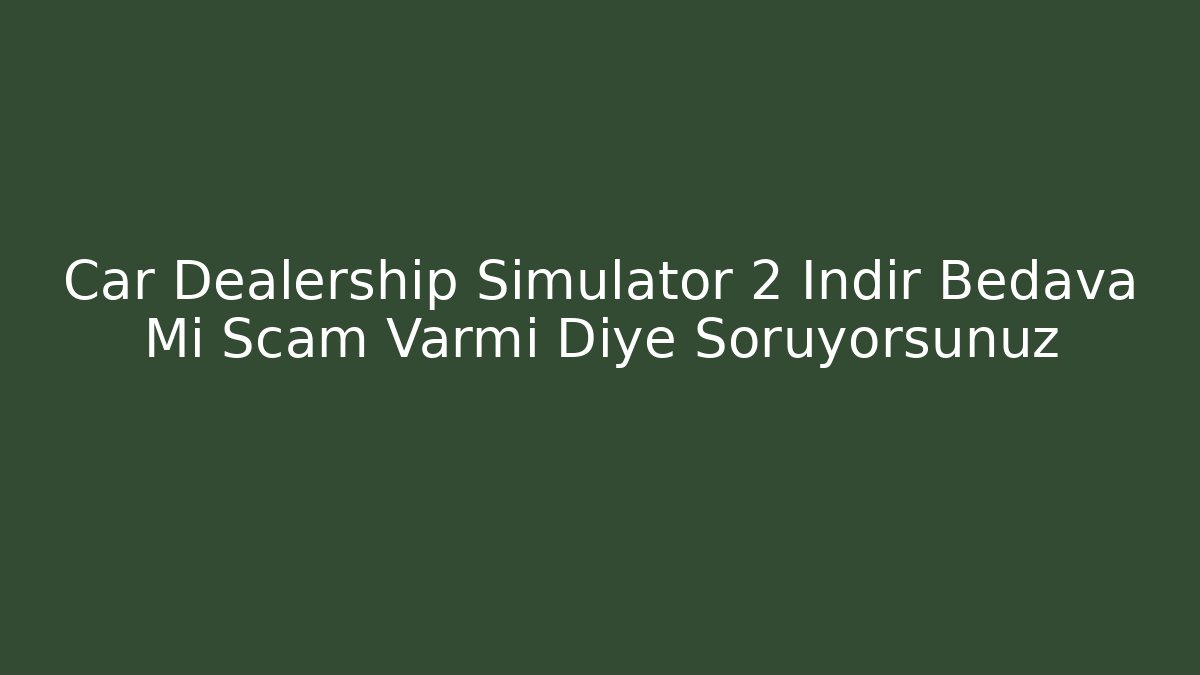 Car Dealership Simulator 2 İndir Bedava Mi Scam Varmı Diye Soruyorsunuz
