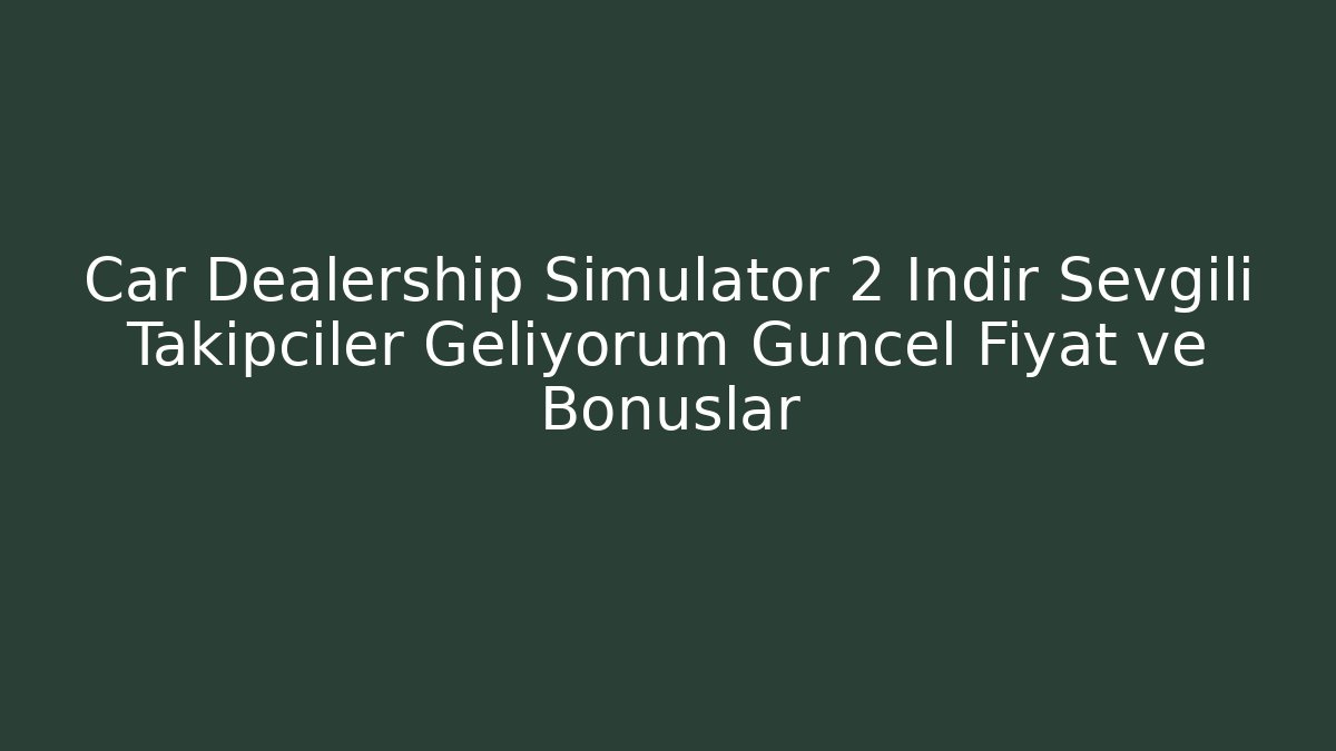 Car Dealership Simulator 2 İndir Sevgili Takipçiler Geliyorum Güncel Fiyat ve Bonuslar