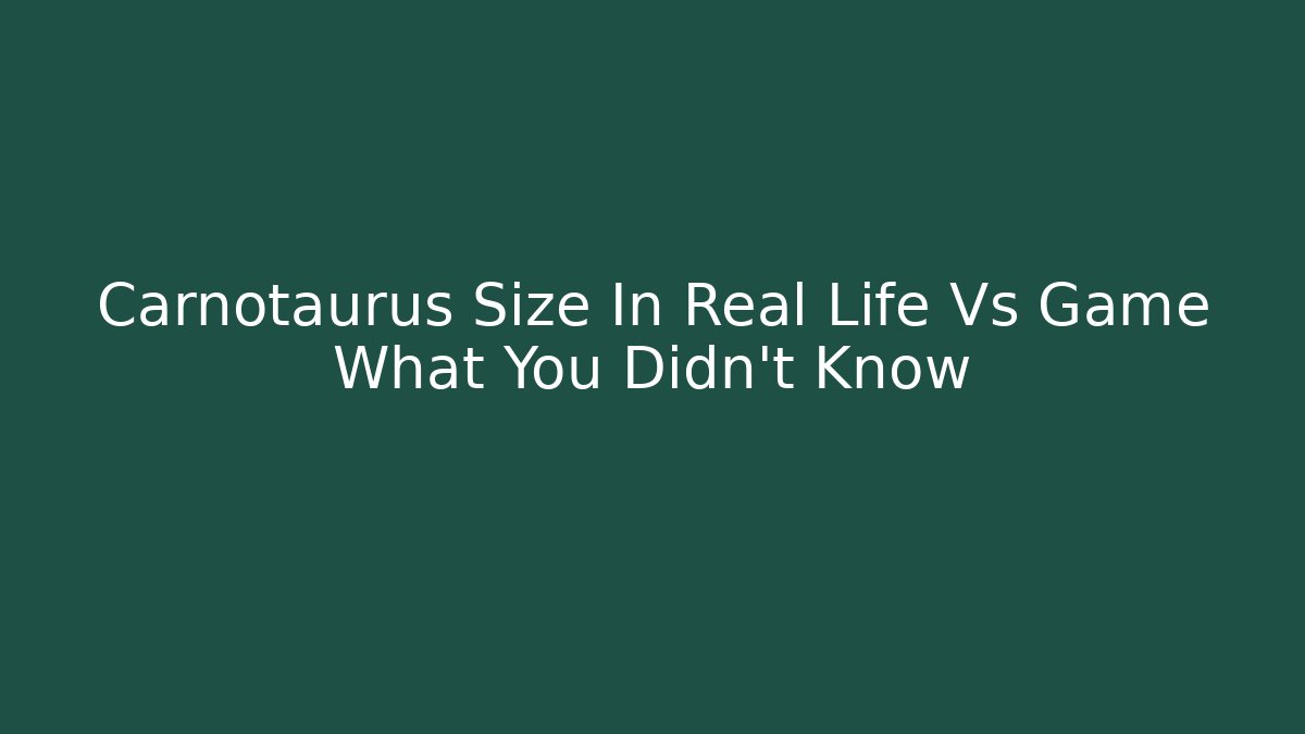 Carnotaurus Size In Real Life Vs Game What You Didn't Know