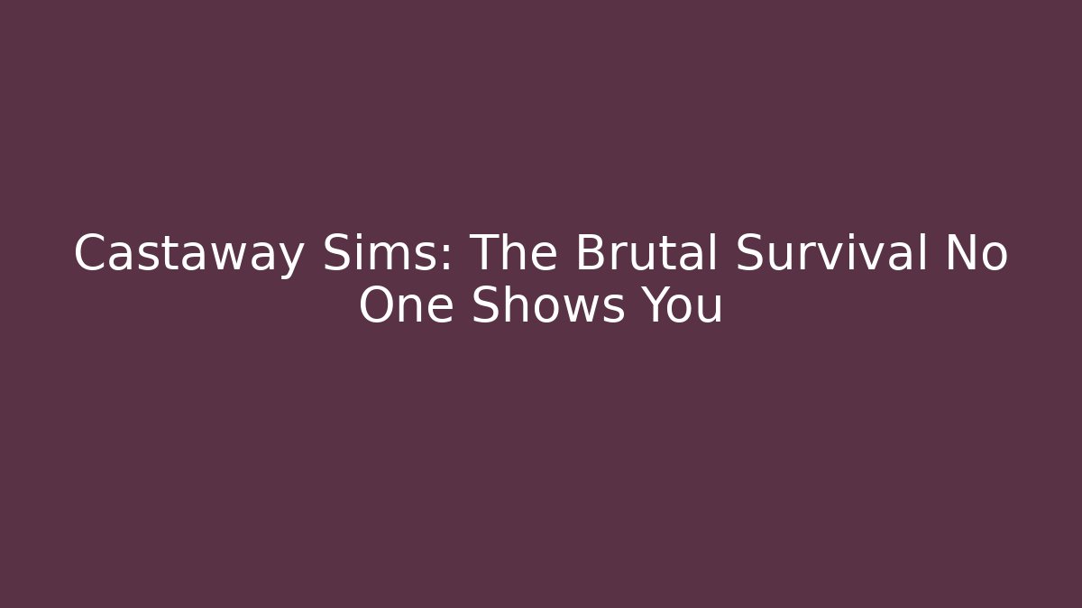 Castaway Sims: The Brutal Survival No One Shows You