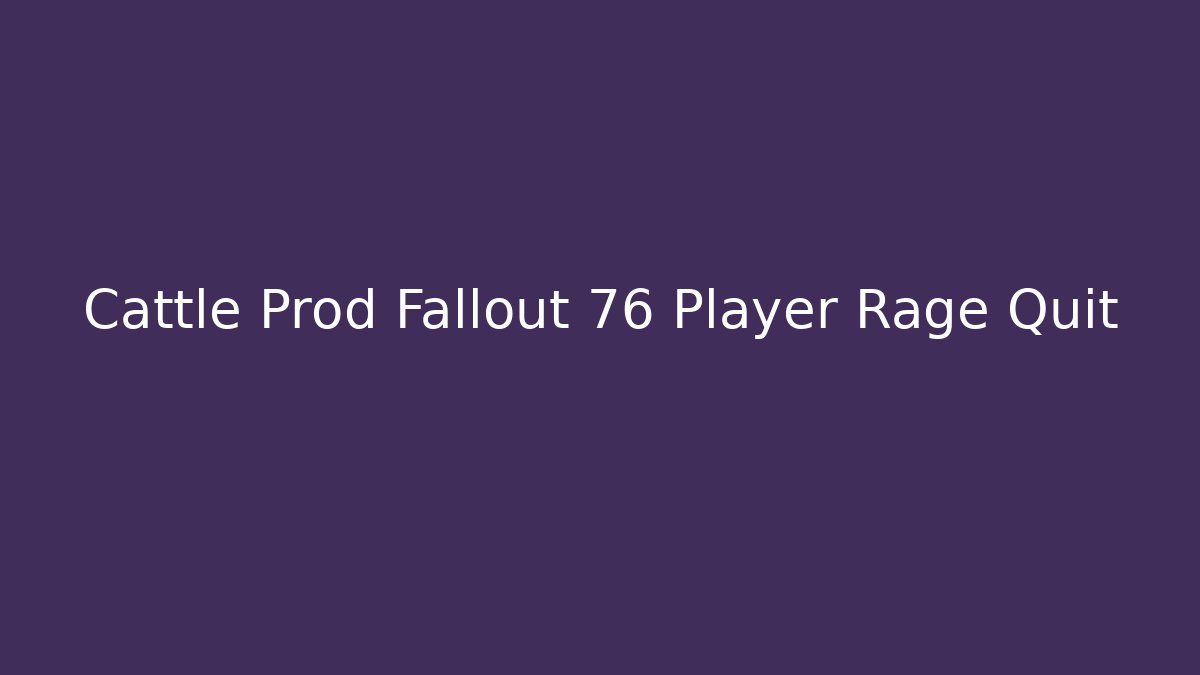 Cattle Prod Fallout 76 Player Rage Quit