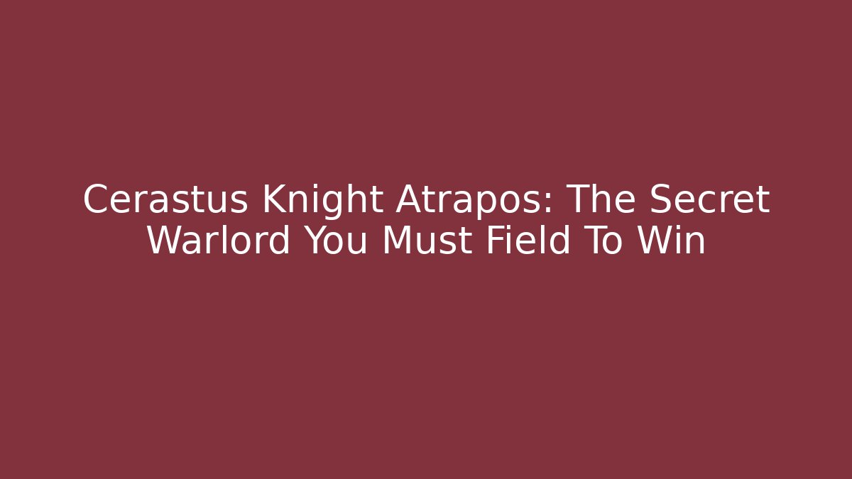 Cerastus Knight Atrapos: The Secret Warlord You Must Field To Win