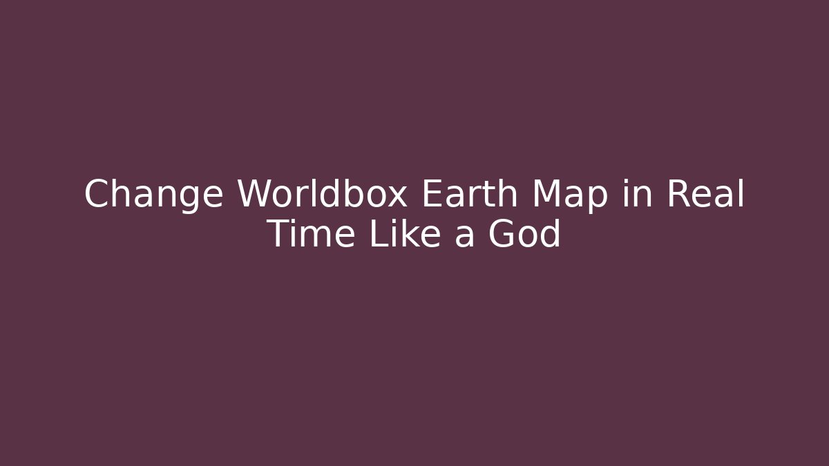 Change Worldbox Earth Map in Real Time Like a God