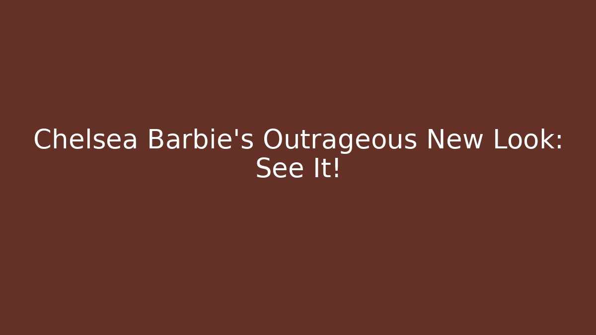 Chelsea Barbie’s Outrageous New Look: See It! - Buddy Program