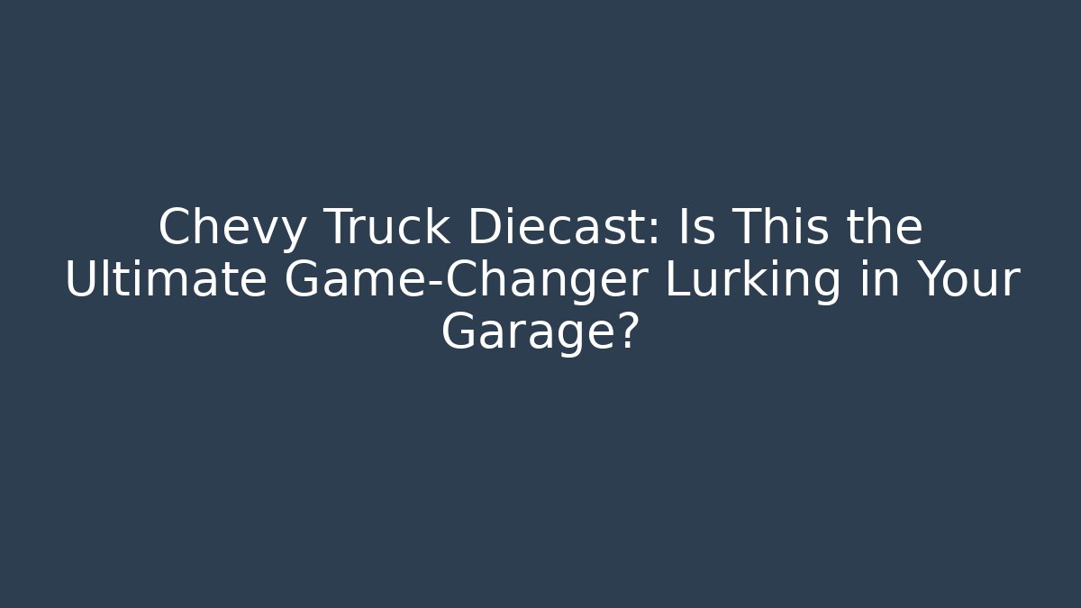 Chevy Truck Diecast: Is This the Ultimate Game-Changer Lurking in Your Garage?