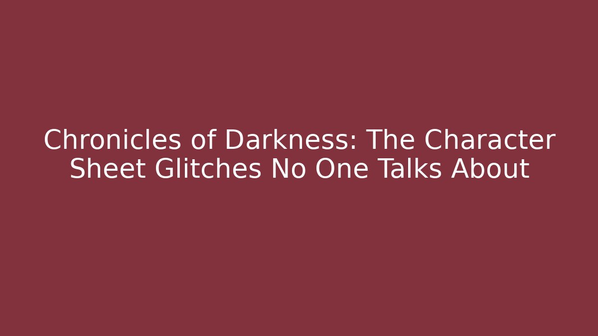 Chronicles of Darkness: The Character Sheet Glitches No One Talks About