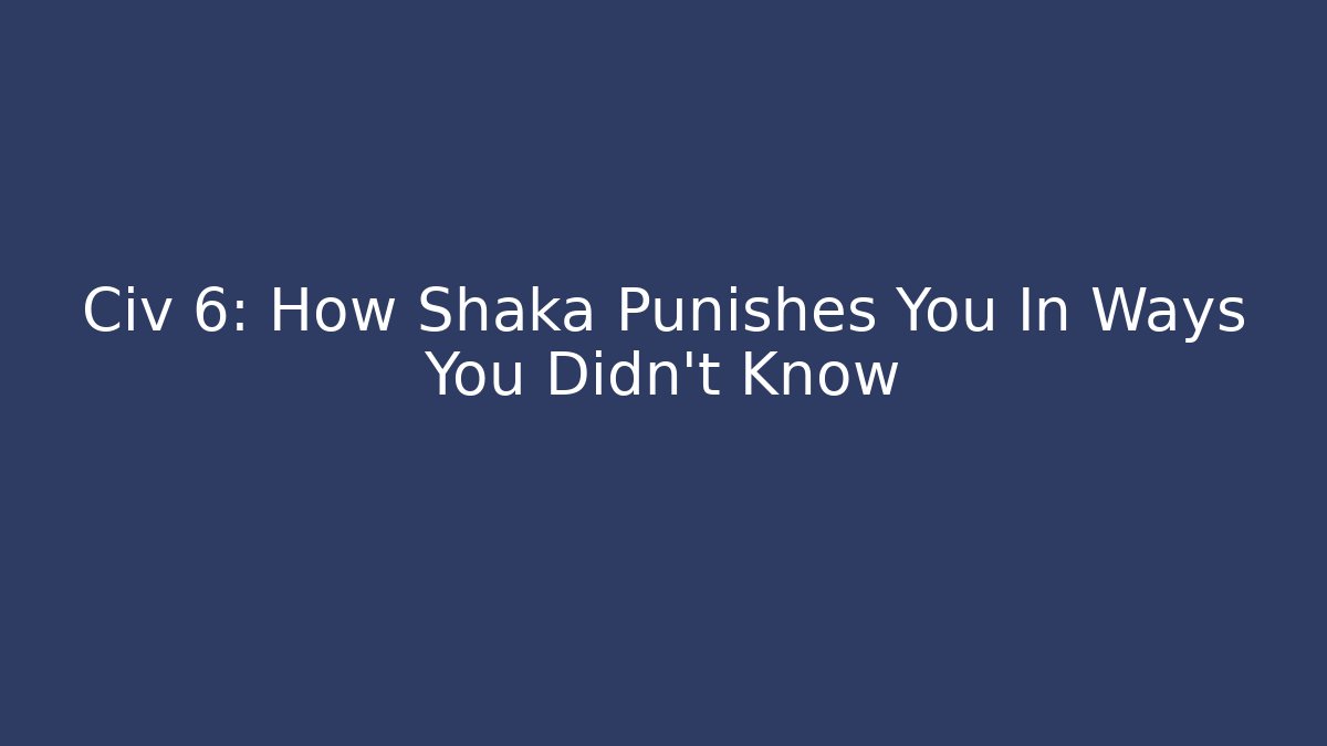 Civ 6: How Shaka Punishes You In Ways You Didn't Know