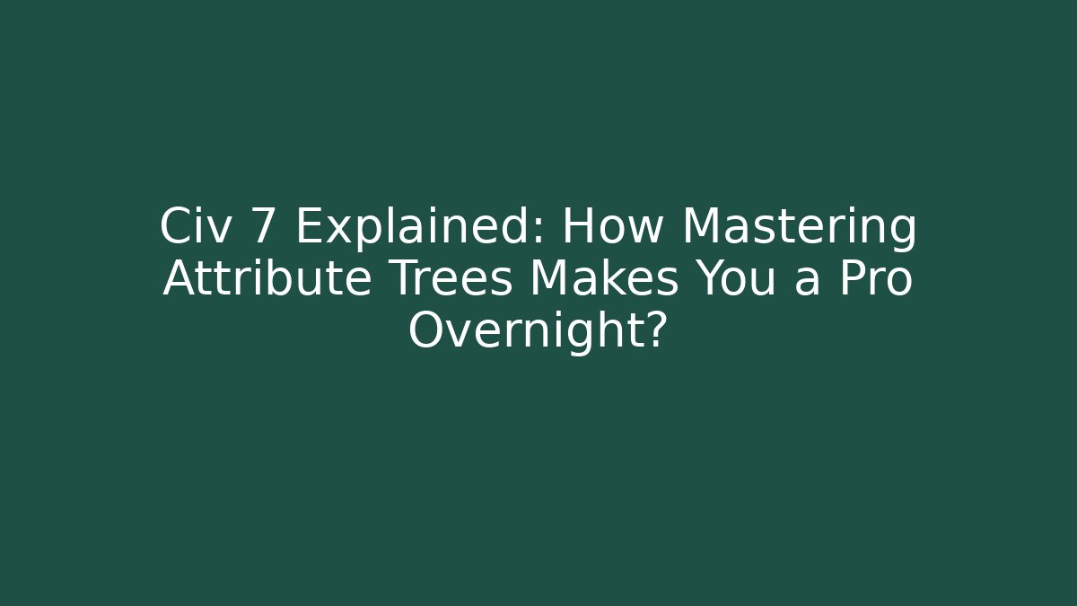 Civ 7 Explained: How Mastering Attribute Trees Makes You a Pro Overnight?