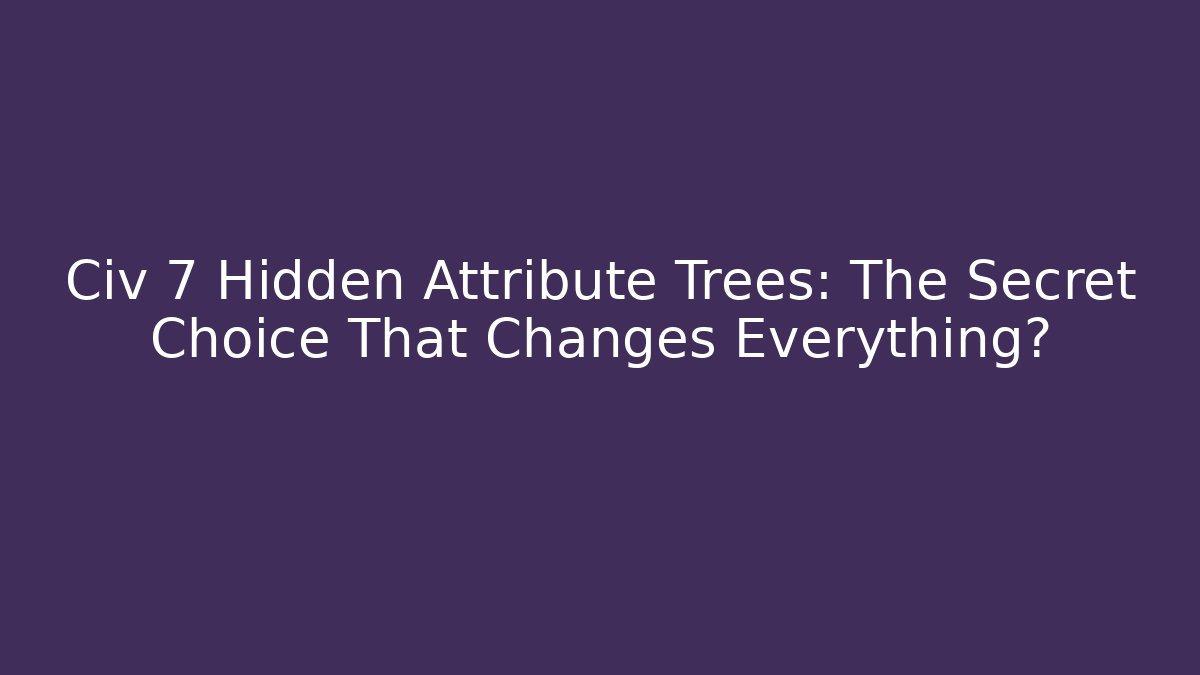 Civ 7 Hidden Attribute Trees: The Secret Choice That Changes Everything?