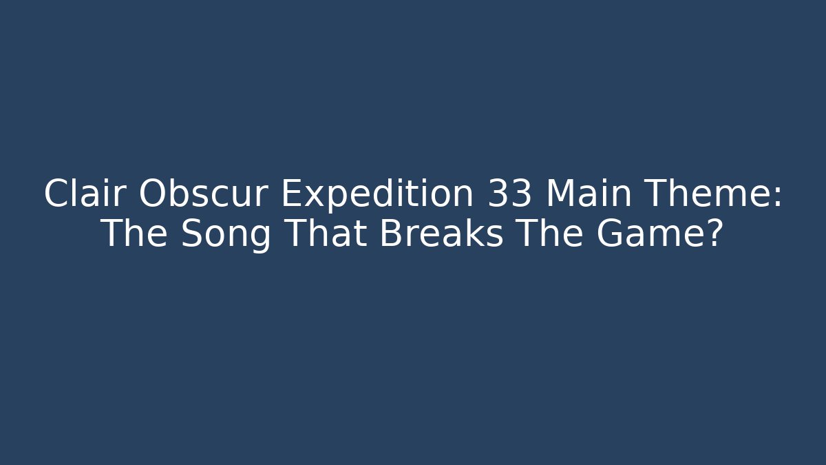 Clair Obscur Expedition 33 Main Theme: The Song That Breaks The Game?