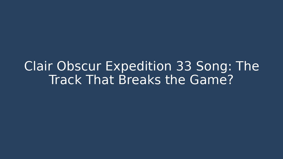 Clair Obscur Expedition 33 Song: The Track That Breaks the Game?