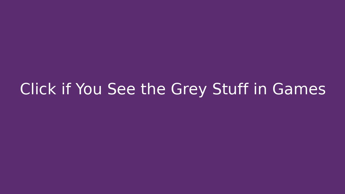 Click if You See the Grey Stuff in Games