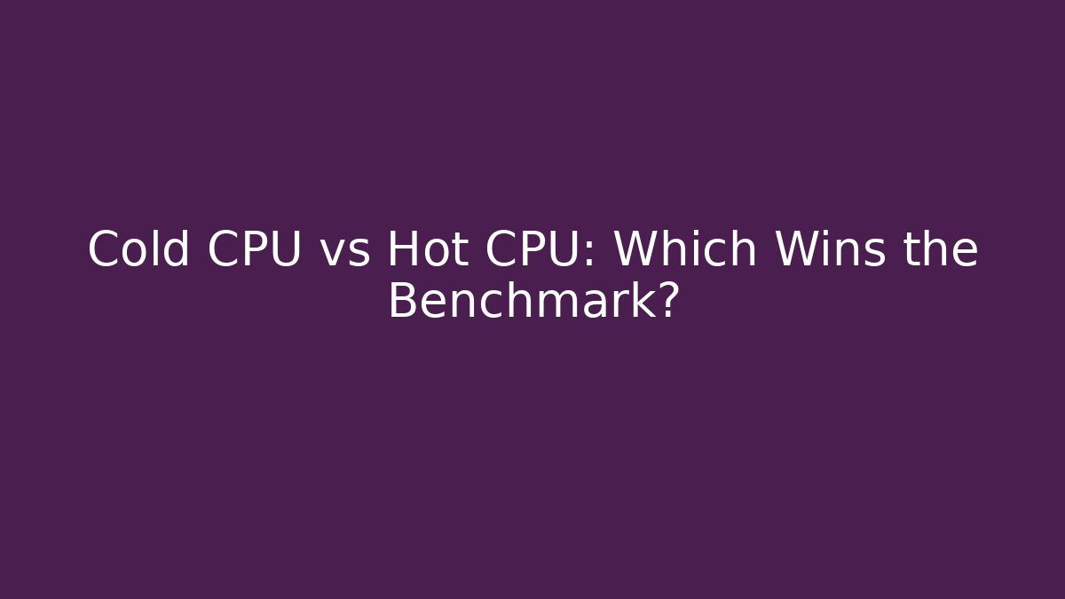 Cold CPU vs Hot CPU: Which Wins the Benchmark?