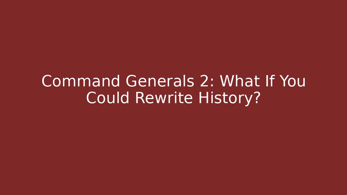 Command Generals 2: What If You Could Rewrite History?