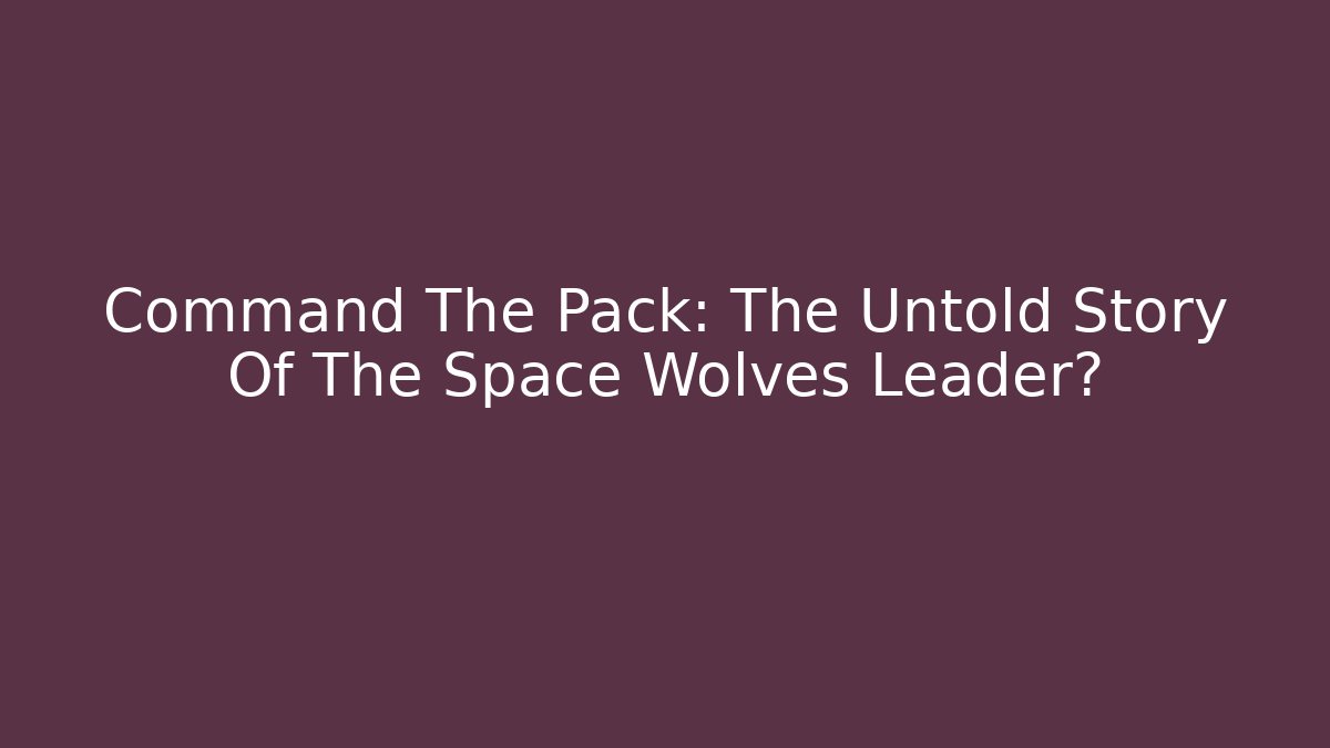 Command The Pack: The Untold Story Of The Space Wolves Leader?