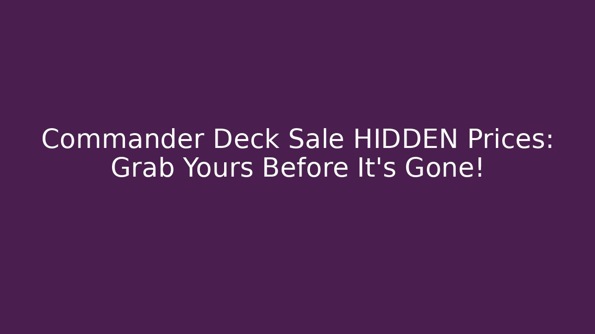 Commander Deck Sale HIDDEN Prices: Grab Yours Before It's Gone!