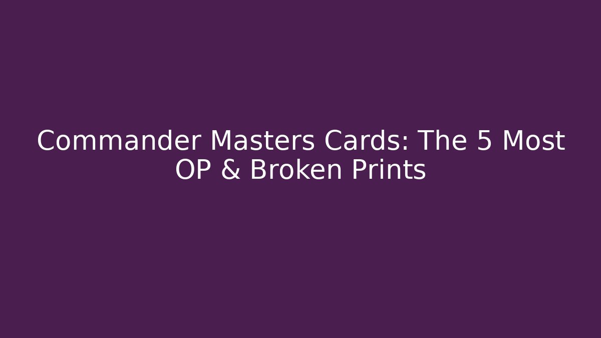 Commander Masters Cards: The 5 Most OP & Broken Prints