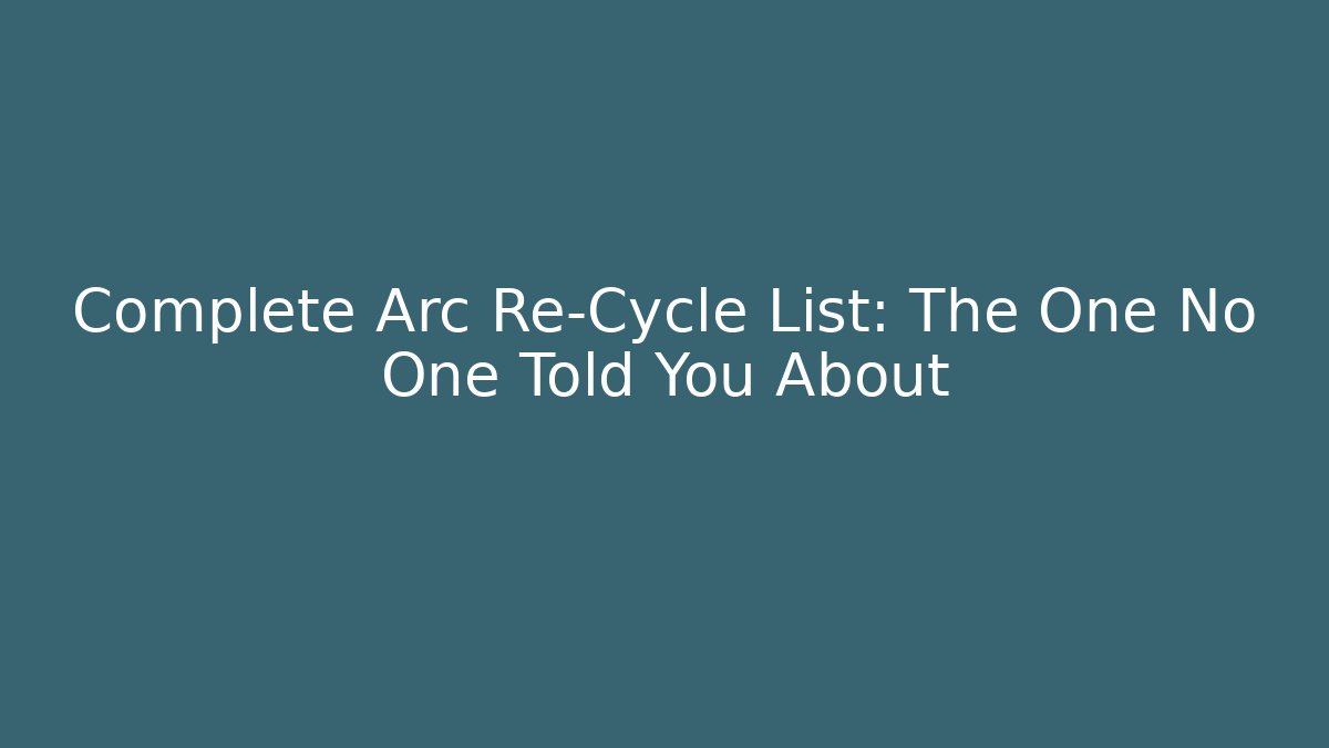 Complete Arc Re-Cycle List: The One No One Told You About