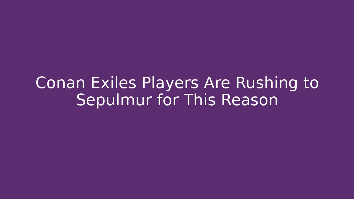 Conan Exiles Players Are Rushing to Sepulmur for This Reason