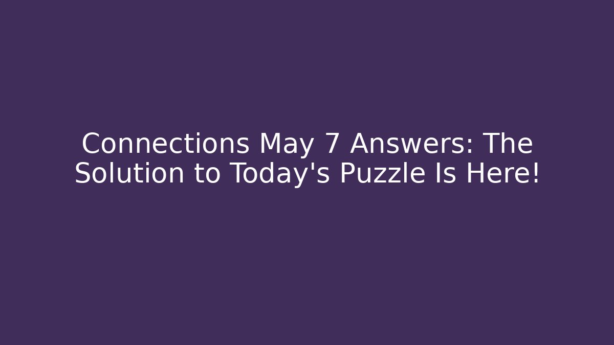 Connections May 7 Answers: The Solution to Today's Puzzle Is Here!