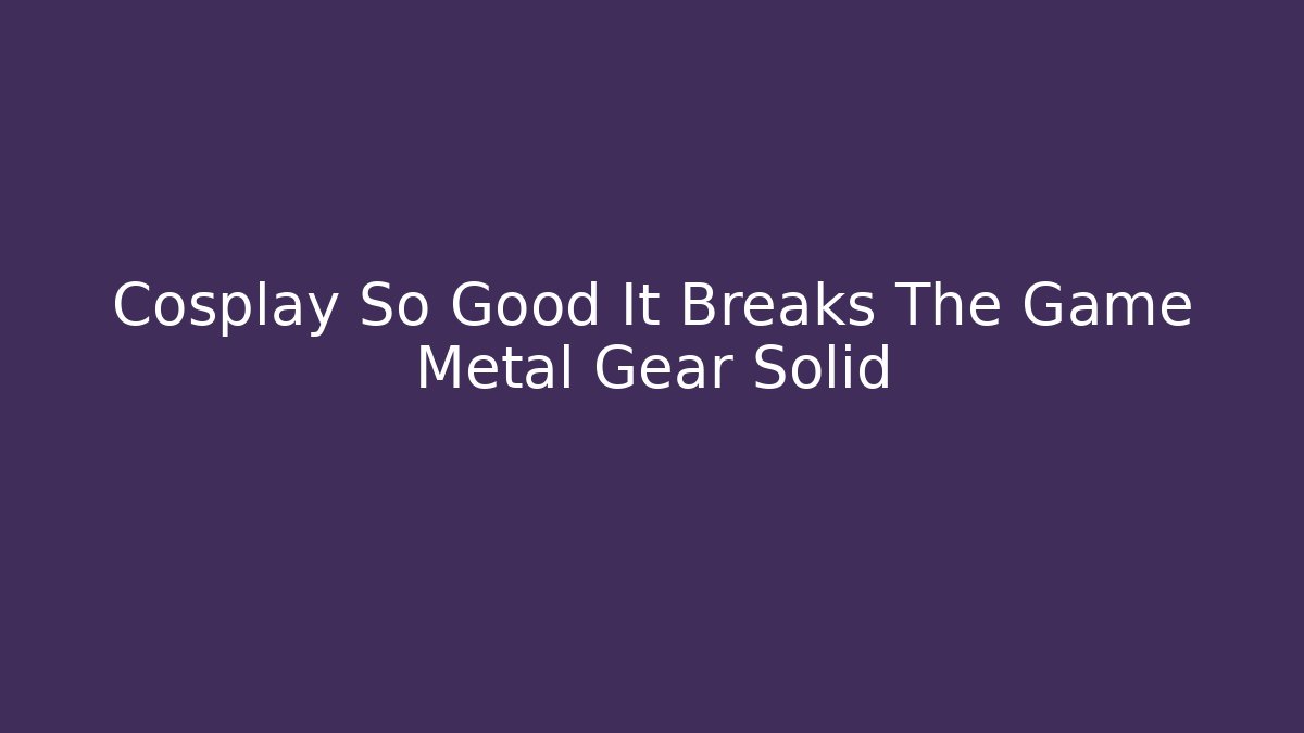 Cosplay So Good It Breaks The Game Metal Gear Solid