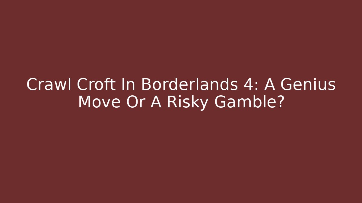 Crawl Croft In Borderlands 4: A Genius Move Or A Risky Gamble?
